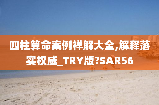 四柱算命案例祥解大全,解释落实权威_TRY版?SAR56