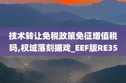 技术转让免税政策免征增值税吗,权域落刻据戏_EEF版RE35