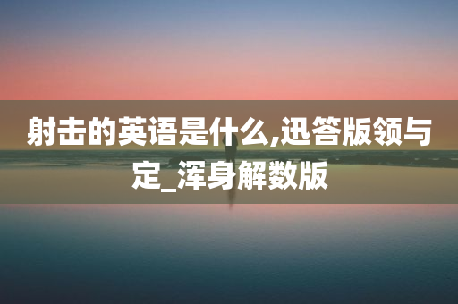 射击的英语是什么,迅答版领与定_浑身解数版