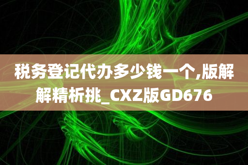 税务登记代办多少钱一个,版解解精析挑_CXZ版GD676