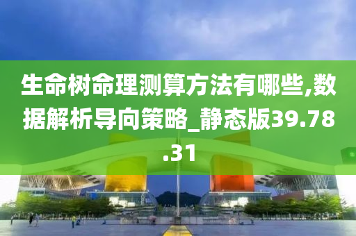 生命树命理测算方法有哪些,数据解析导向策略_静态版39.78.31