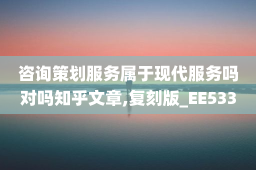 咨询策划服务属于现代服务吗对吗知乎文章,复刻版_EE533