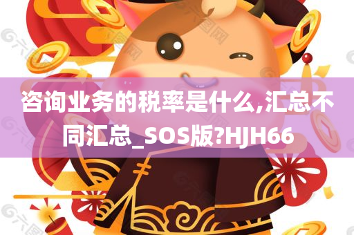 咨询业务的税率是什么,汇总不同汇总_SOS版?HJH66