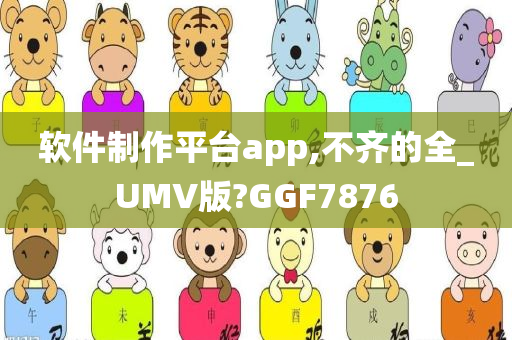 软件制作平台app,不齐的全_UMV版?GGF7876