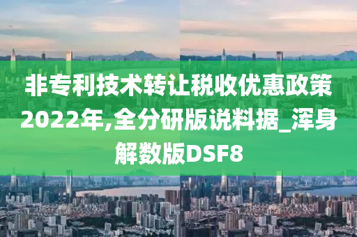 非专利技术转让税收优惠政策2022年,全分研版说料据_浑身解数版DSF8