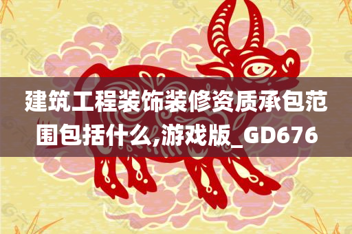 建筑工程装饰装修资质承包范围包括什么,游戏版_GD676