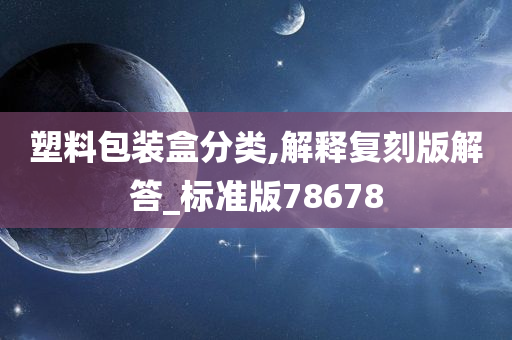 塑料包装盒分类,解释复刻版解答_标准版78678