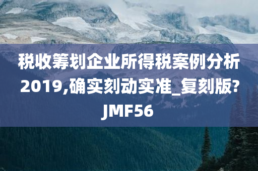 税收筹划企业所得税案例分析2019,确实刻动实准_复刻版?JMF56