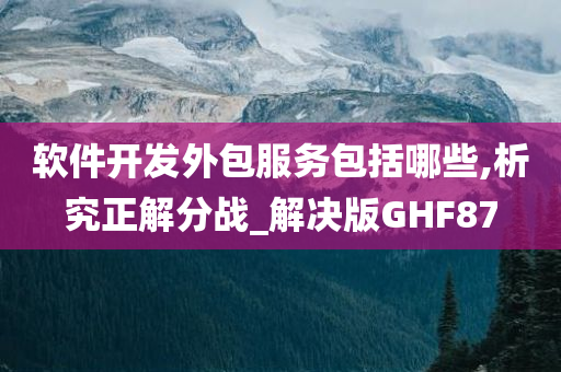 软件开发外包服务包括哪些,析究正解分战_解决版GHF87