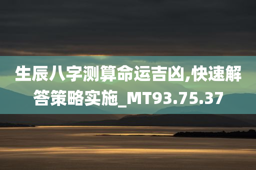 生辰八字测算命运吉凶,快速解答策略实施_MT93.75.37