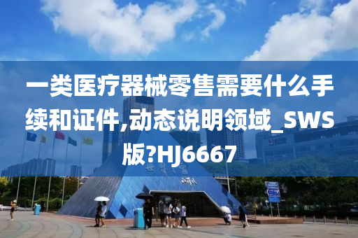 一类医疗器械零售需要什么手续和证件,动态说明领域_SWS版?HJ6667