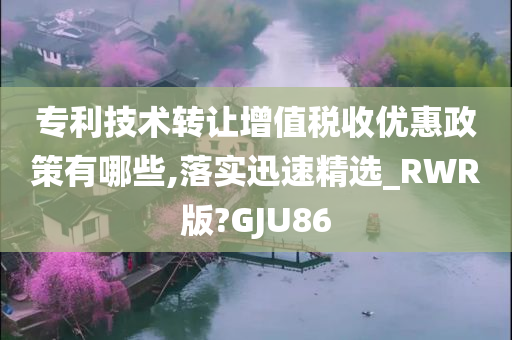 专利技术转让增值税收优惠政策有哪些,落实迅速精选_RWR版?GJU86