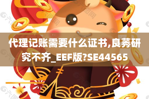 代理记账需要什么证书,良莠研究不齐_EEF版?SE44565