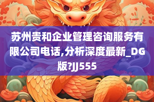 苏州贵和企业管理咨询服务有限公司电话,分析深度最新_DG版?JJ555