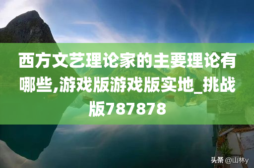 西方文艺理论家的主要理论有哪些,游戏版游戏版实地_挑战版787878