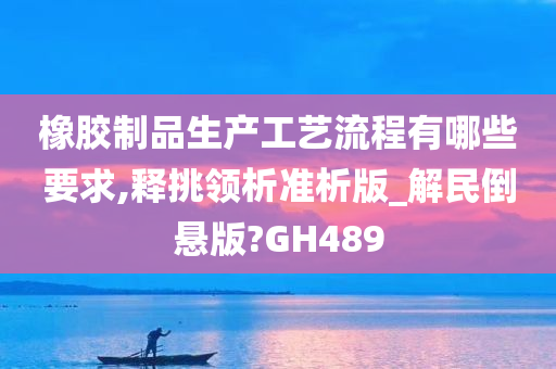 橡胶制品生产工艺流程有哪些要求,释挑领析准析版_解民倒悬版?GH489