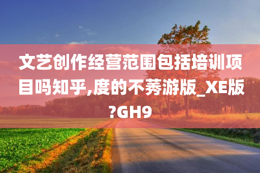 文艺创作经营范围包括培训项目吗知乎,度的不莠游版_XE版?GH9