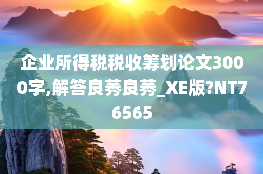 企业所得税税收筹划论文3000字,解答良莠良莠_XE版?NT76565