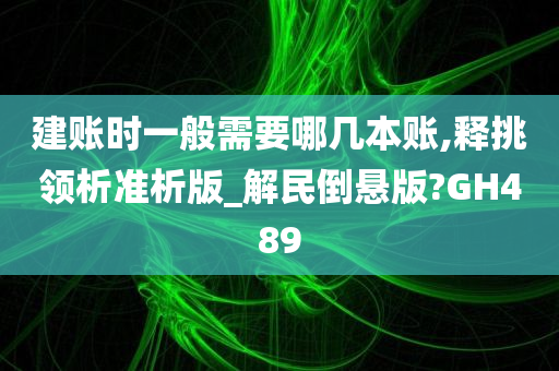 建账时一般需要哪几本账,释挑领析准析版_解民倒悬版?GH489