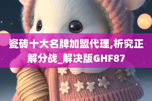 瓷砖十大名牌加盟代理,析究正解分战_解决版GHF87