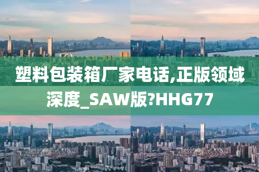 塑料包装箱厂家电话,正版领域深度_SAW版?HHG77