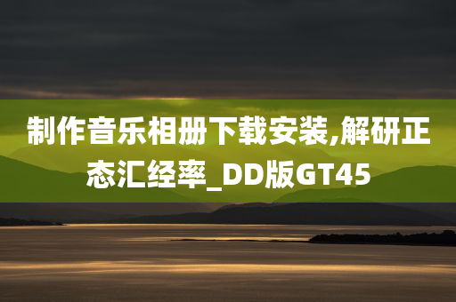 制作音乐相册下载安装,解研正态汇经率_DD版GT45