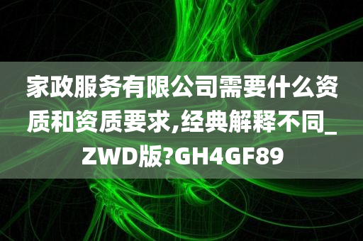 家政服务有限公司需要什么资质和资质要求,经典解释不同_ZWD版?GH4GF89