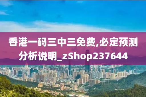 香港一码三中三免费,必定预测分析说明_zShop237644