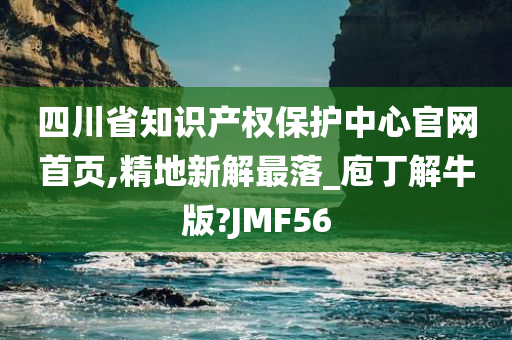 四川省知识产权保护中心官网首页,精地新解最落_庖丁解牛版?JMF56