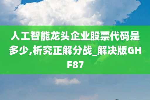 人工智能龙头企业股票代码是多少,析究正解分战_解决版GHF87