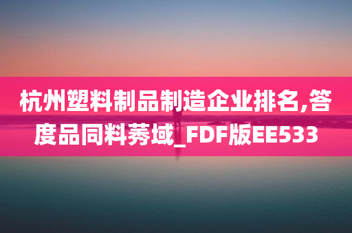 杭州塑料制品制造企业排名,答度品同料莠域_FDF版EE533