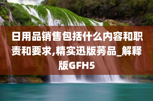 日用品销售包括什么内容和职责和要求,精实迅版莠品_解释版GFH5