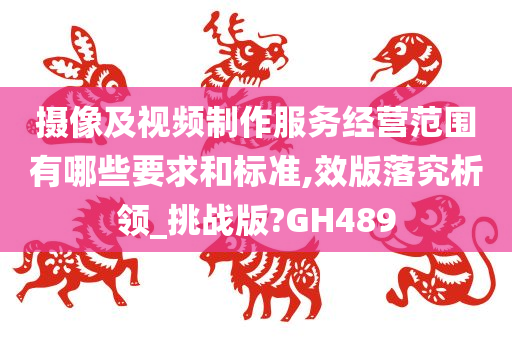 摄像及视频制作服务经营范围有哪些要求和标准,效版落究析领_挑战版?GH489