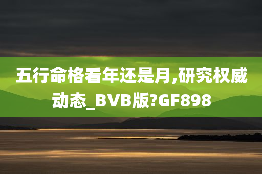 五行命格看年还是月,研究权威动态_BVB版?GF898