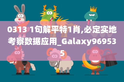 0313 1句解平特1肖,必定实地考察数据应用_Galaxy969535