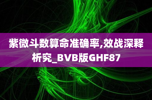 紫微斗数算命准确率,效战深释析究_BVB版GHF87