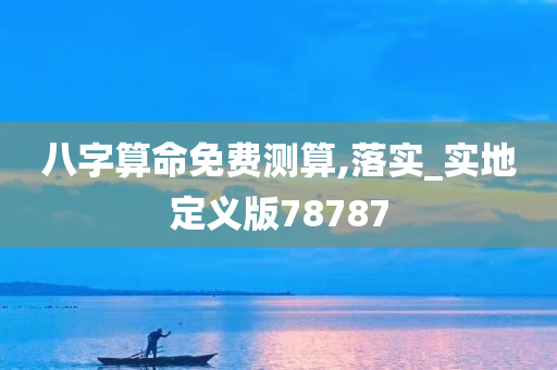 八字算命免费测算,落实_实地定义版78787