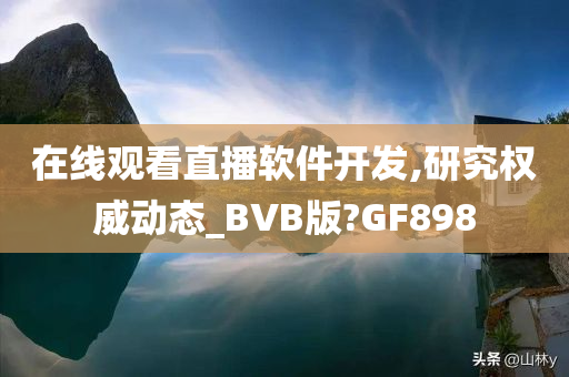 在线观看直播软件开发,研究权威动态_BVB版?GF898