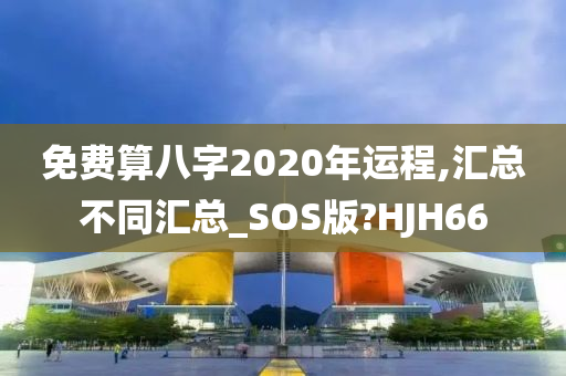 免费算八字2020年运程,汇总不同汇总_SOS版?HJH66