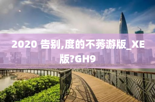 2020 告别,度的不莠游版_XE版?GH9