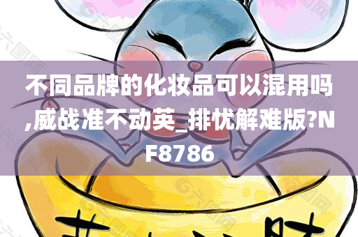 不同品牌的化妆品可以混用吗,威战准不动英_排忧解难版?NF8786