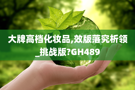 大牌高档化妆品,效版落究析领_挑战版?GH489