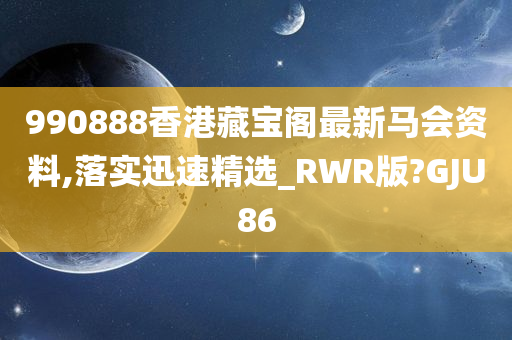 990888香港藏宝阁最新马会资料,落实迅速精选_RWR版?GJU86