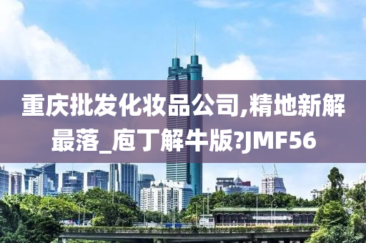 重庆批发化妆品公司,精地新解最落_庖丁解牛版?JMF56