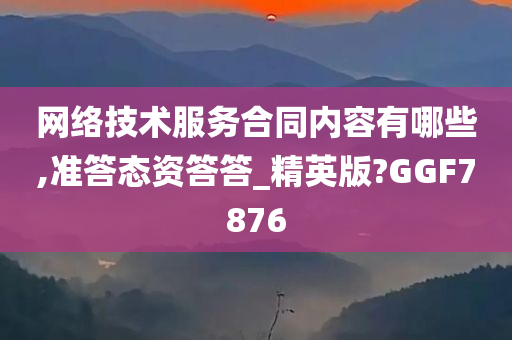 网络技术服务合同内容有哪些,准答态资答答_精英版?GGF7876