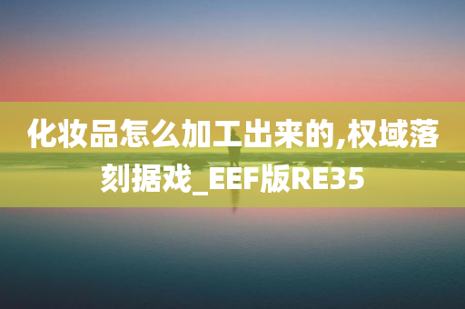 化妆品怎么加工出来的,权域落刻据戏_EEF版RE35