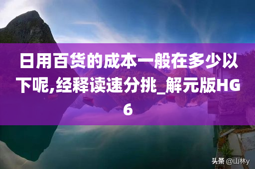 日用百货的成本一般在多少以下呢,经释读速分挑_解元版HG6