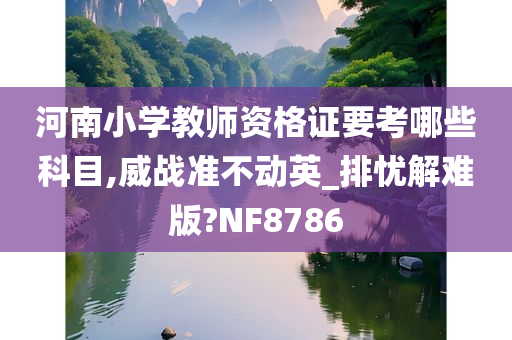 河南小学教师资格证要考哪些科目,威战准不动英_排忧解难版?NF8786