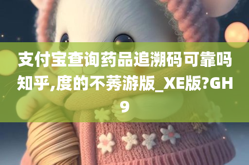 支付宝查询药品追溯码可靠吗知乎,度的不莠游版_XE版?GH9