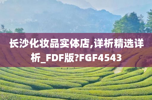 长沙化妆品实体店,详析精选详析_FDF版?FGF4543